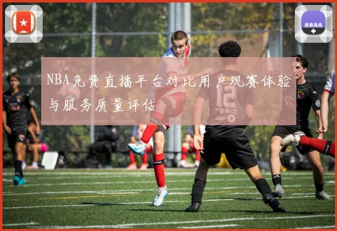 NBA免费直播平台对比用户观赛体验与服务质量评估