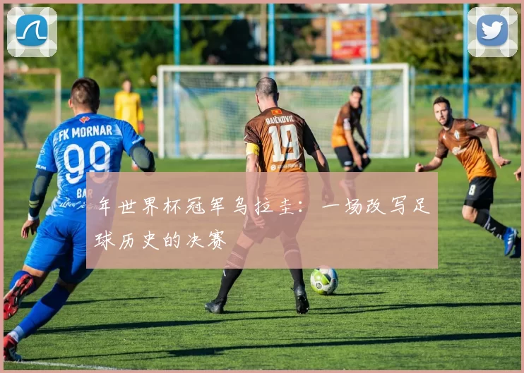 年世界杯冠军乌拉圭:一场改写足球历史的决赛