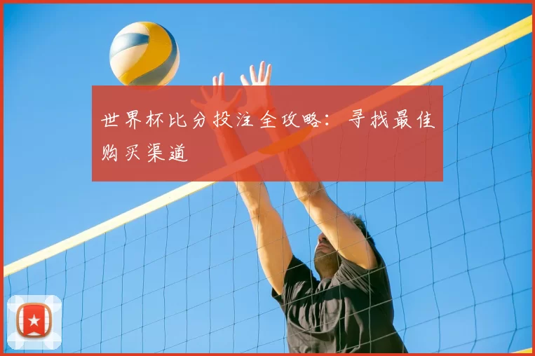 世界杯比分投注全攻略:寻找最佳购买渠道