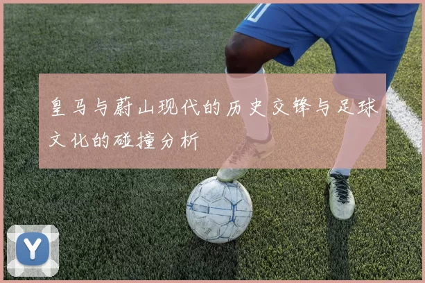 皇马与蔚山现代的历史交锋与足球文化的碰撞分析
