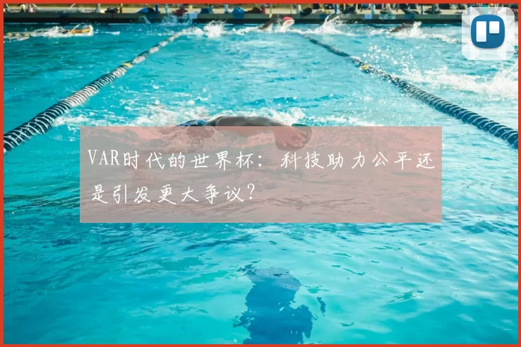 VAR时代的世界杯:科技助力公平还是引发更大争议?