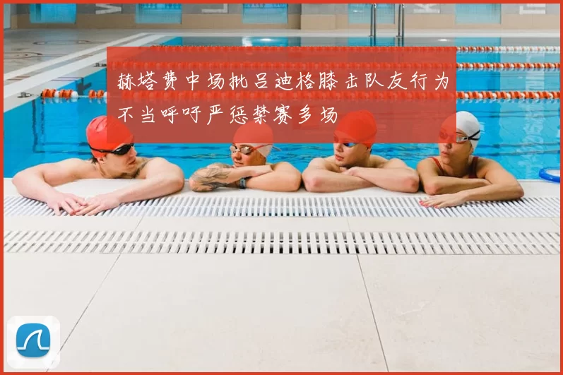 赫塔费中场批吕迪格膝击队友行为不当呼吁严惩禁赛多场