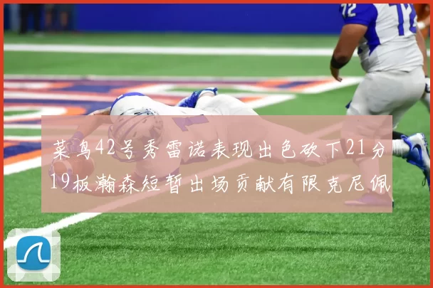 菜鸟42号秀雷诺表现出色砍下21分19板瀚森短暂出场贡献有限克尼佩尔三分球火力全开