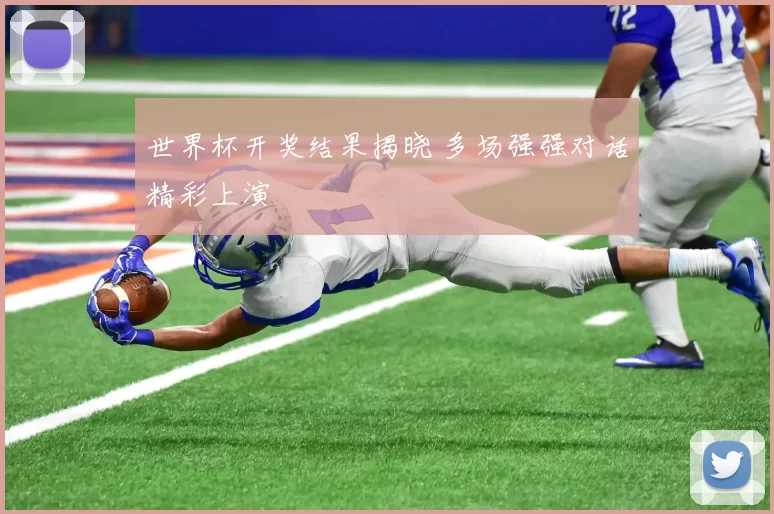 世界杯开奖结果揭晓 多场强强对话精彩上演