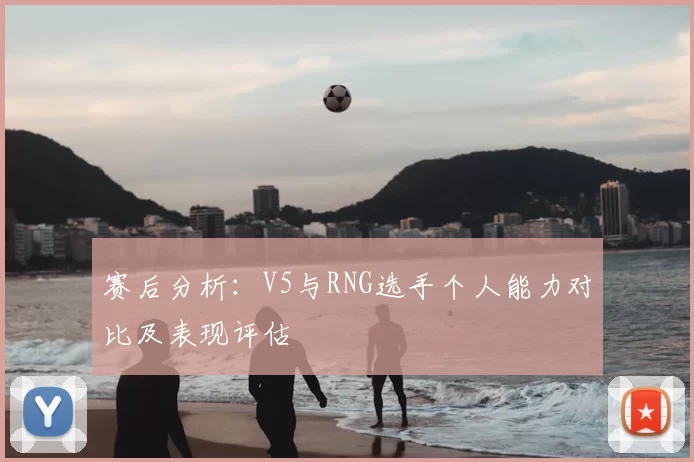 赛后分析：V5与RNG选手个人能力对比及表现评估