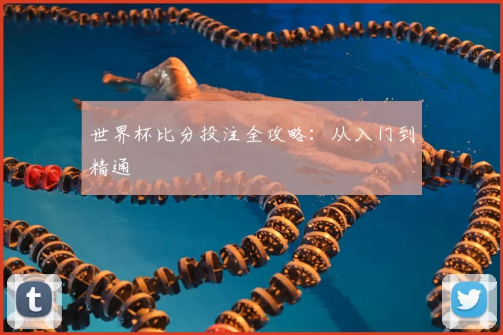 世界杯比分投注全攻略:从入门到精通