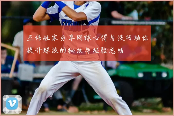 王伟独家分享网球心得与技巧助你提升球技的秘诀与经验总结