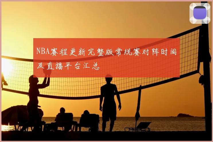 NBA赛程更新完整版常规赛对阵时间及直播平台汇总