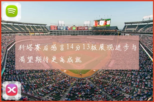 科塔赛后感言14分13板展现进步与渴望期待更高成就