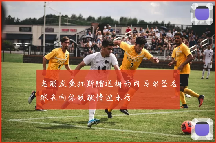 老朋友桑托斯赠送梅西内马尔签名球衣向你致敬情谊永存