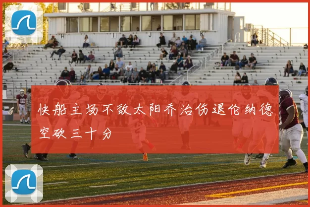 快船主场不敌太阳乔治伤退伦纳德空砍三十分