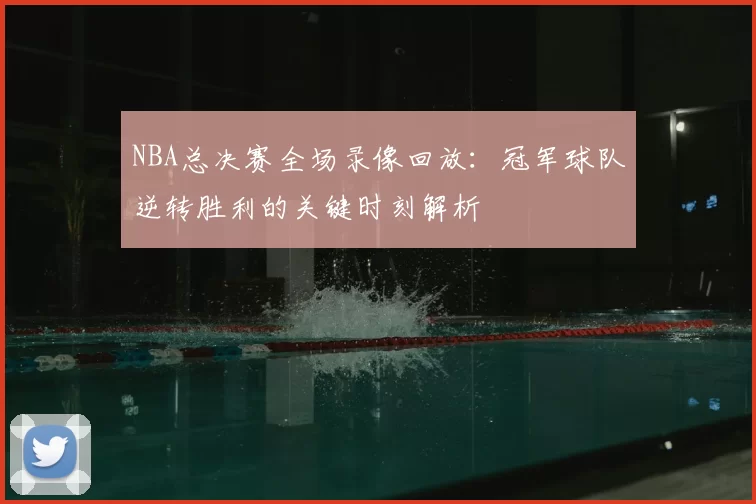 NBA总决赛全场录像回放:冠军球队逆转胜利的关键时刻解析