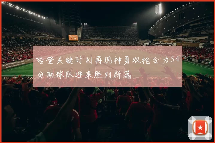 哈登关键时刻再现神勇双枪合力54分助球队迎来胜利新篇
