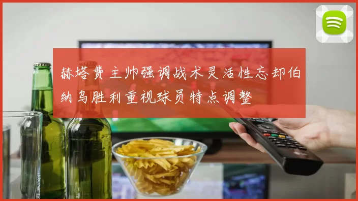 赫塔费主帅强调战术灵活性忘却伯纳乌胜利重视球员特点调整