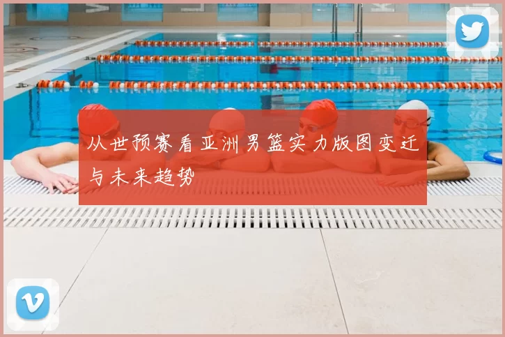 从世预赛看亚洲男篮实力版图变迁与未来趋势