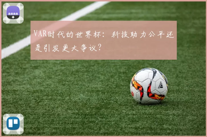VAR时代的世界杯:科技助力公平还是引发更大争议?