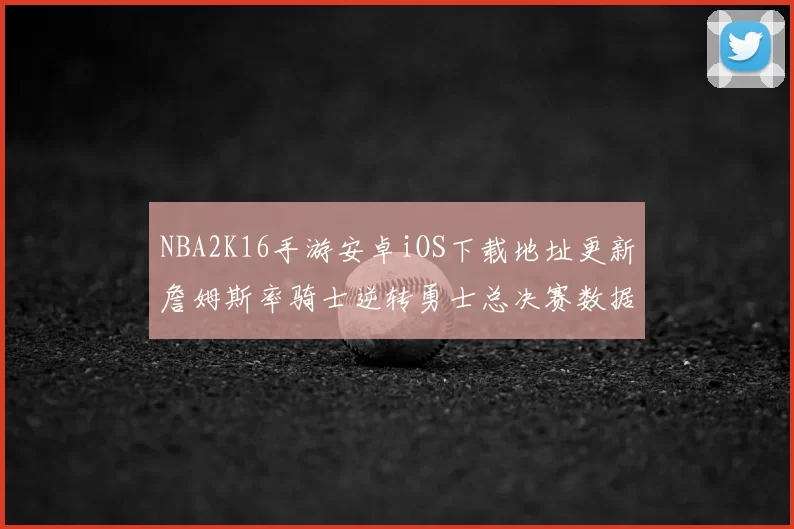 NBA2K16手游安卓iOS下载地址更新詹姆斯率骑士逆转勇士总决赛数据