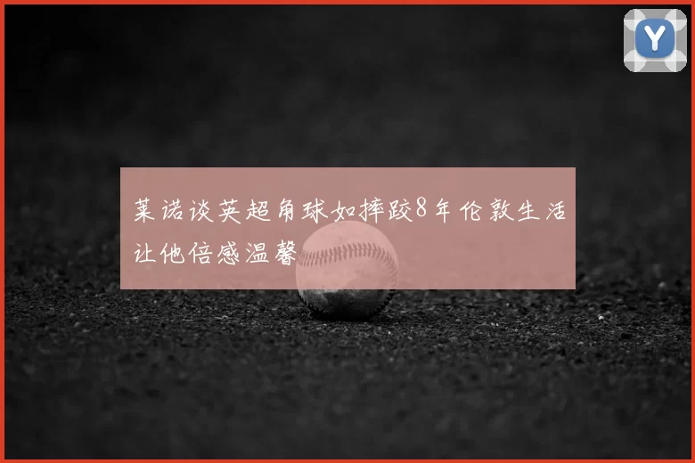 莱诺谈英超角球如摔跤8年伦敦生活让他倍感温馨