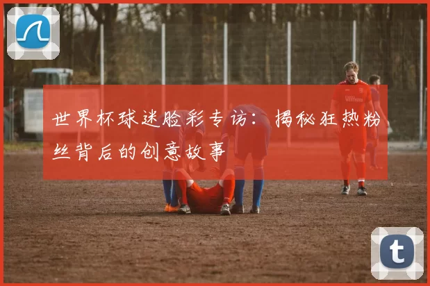 世界杯球迷脸彩专访：揭秘狂热粉丝背后的创意故事