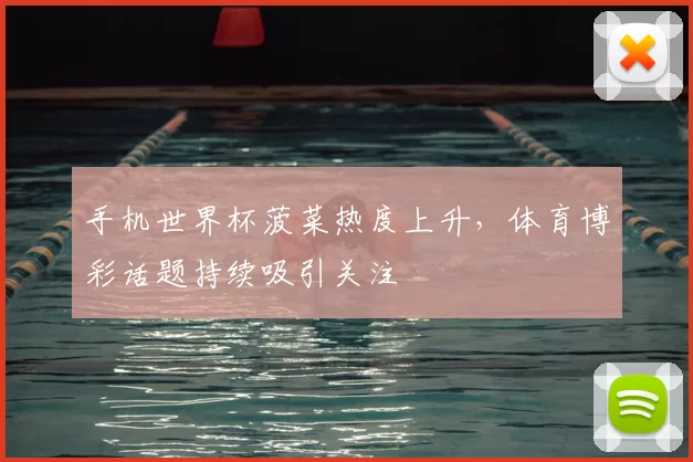 手机世界杯菠菜热度上升，体育博彩话题持续吸引关注