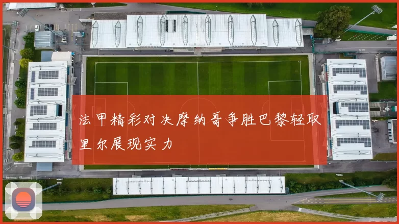 法甲精彩对决摩纳哥争胜巴黎轻取里尔展现实力