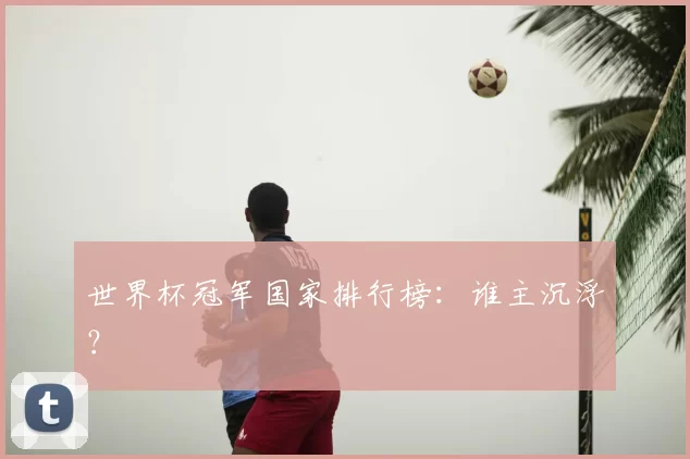 世界杯冠军国家排行榜：谁主沉浮？