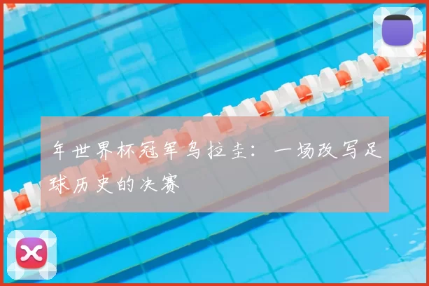 年世界杯冠军乌拉圭:一场改写足球历史的决赛