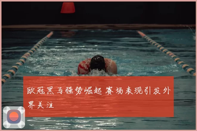 欧冠黑马强势崛起 赛场表现引发外界关注