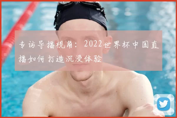 专访导播视角：2022世界杯中国直播如何打造沉浸体验