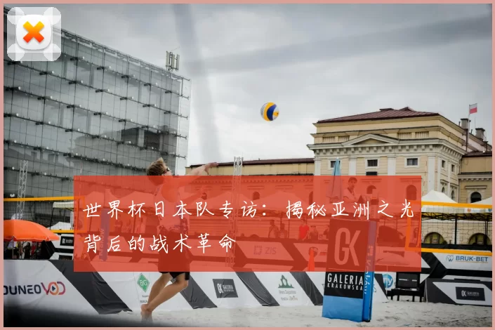 世界杯日本队专访：揭秘亚洲之光背后的战术革命