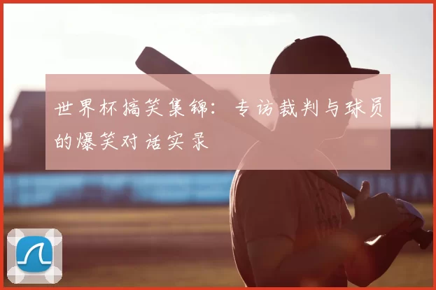 世界杯搞笑集锦:专访裁判与球员的爆笑对话实录