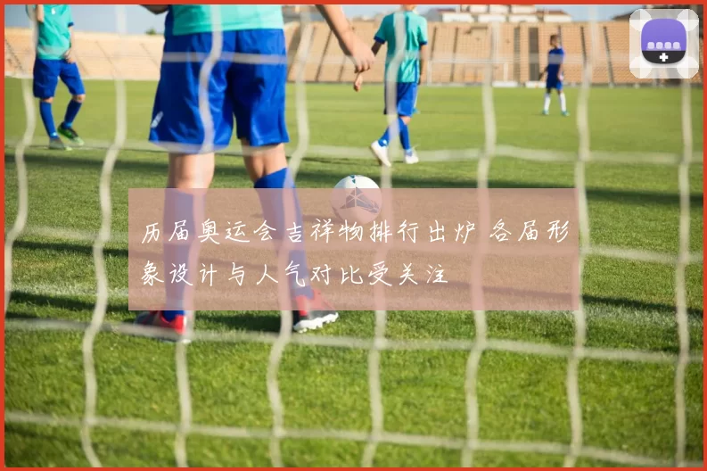 历届奥运会吉祥物排行出炉 各届形象设计与人气对比受关注