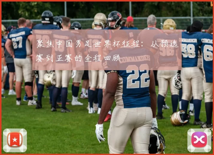 聚焦中国男足世界杯征程:从预选赛到正赛的全程回顾