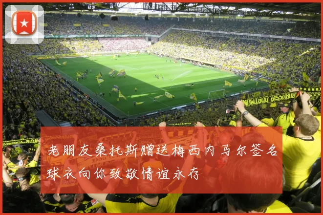 老朋友桑托斯赠送梅西内马尔签名球衣向你致敬情谊永存