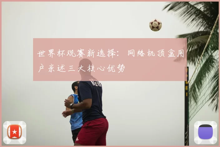 世界杯观赛新选择：网络机顶盒用户亲述三大核心优势