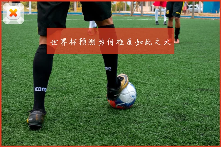 世界杯预测为何难度如此之大