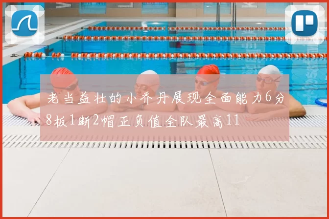 老当益壮的小乔丹展现全面能力6分8板1断2帽正负值全队最高11