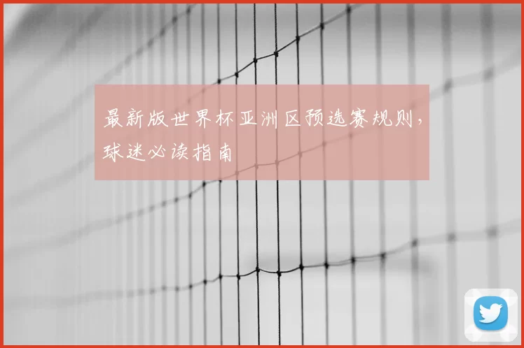 最新版世界杯亚洲区预选赛规则,球迷必读指南