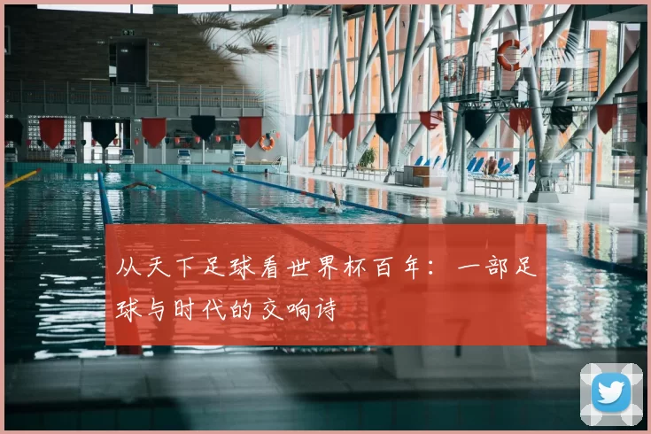 从天下足球看世界杯百年：一部足球与时代的交响诗