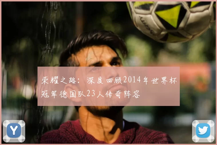 荣耀之路：深度回顾2014年世界杯冠军德国队23人传奇阵容