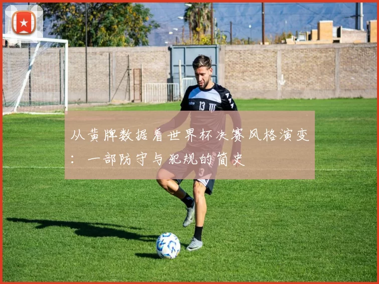 从黄牌数据看世界杯决赛风格演变：一部防守与犯规的简史