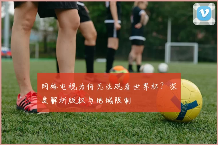 网络电视为何无法观看世界杯?深度解析版权与地域限制