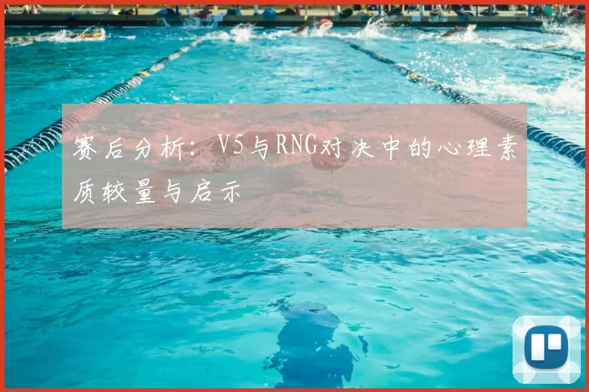 赛后分析：V5与RNG对决中的心理素质较量与启示