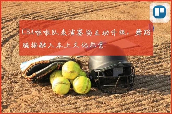 CBA啦啦队表演赛场互动升级，舞蹈编排融入本土文化元素