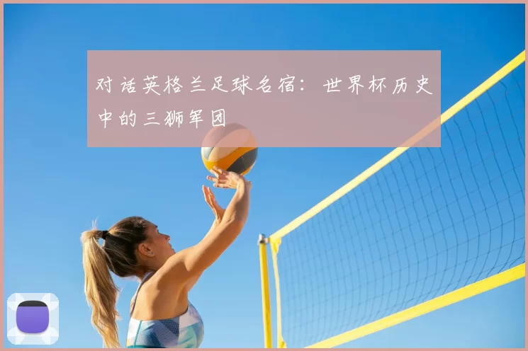 对话英格兰足球名宿:世界杯历史中的三狮军团