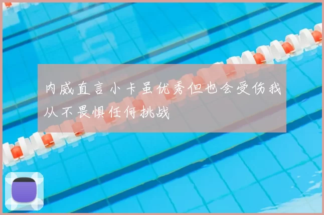 内威直言小卡虽优秀但也会受伤我从不畏惧任何挑战