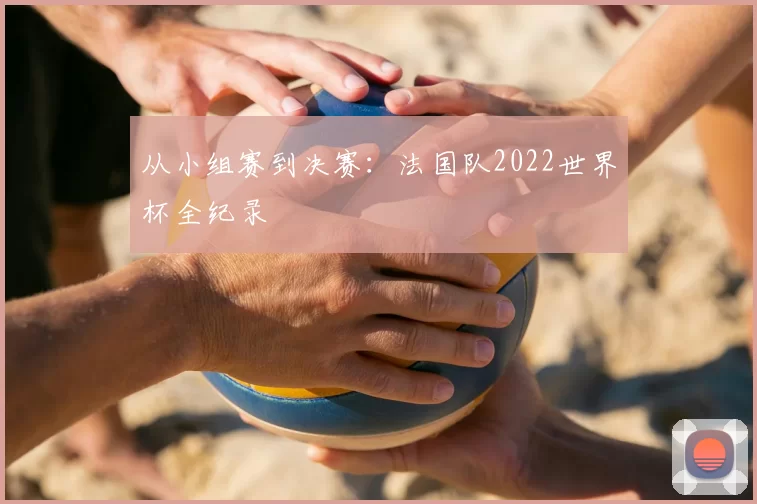 从小组赛到决赛：法国队2022世界杯全纪录