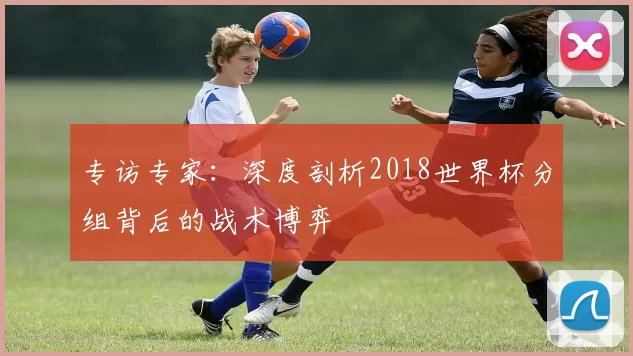 专访专家：深度剖析2018世界杯分组背后的战术博弈