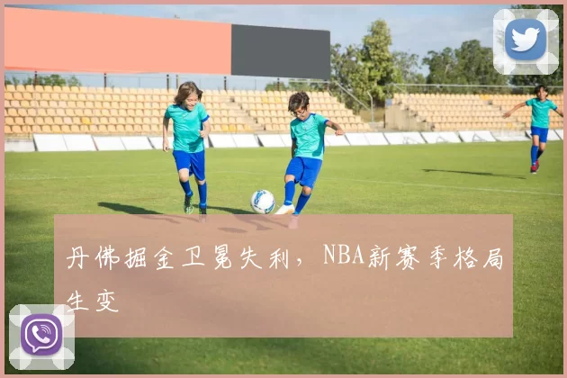 丹佛掘金卫冕失利，NBA新赛季格局生变