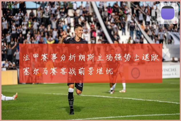 法甲赛事分析朗斯主场强势击退欧塞尔马赛客战前景堪忧